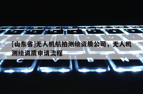 [山东省]无人机航拍测绘资质公司，无人机测绘资质申请流程