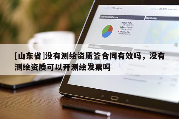[山东省]没有测绘资质签合同有效吗，没有测绘资质可以开测绘发票吗