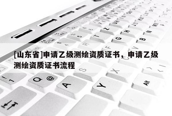 [山东省]申请乙级测绘资质证书，申请乙级测绘资质证书流程