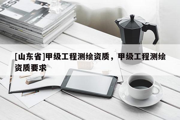 [山东省]甲级工程测绘资质，甲级工程测绘资质要求