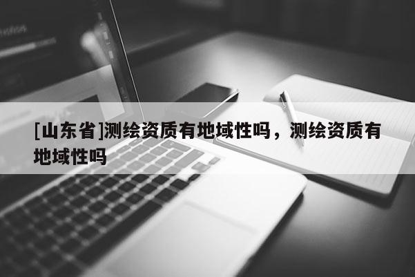 [山东省]测绘资质有地域性吗，测绘资质有地域性吗