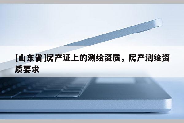 [山东省]房产证上的测绘资质，房产测绘资质要求