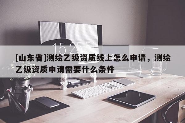 [山东省]测绘乙级资质线上怎么申请，测绘乙级资质申请需要什么条件