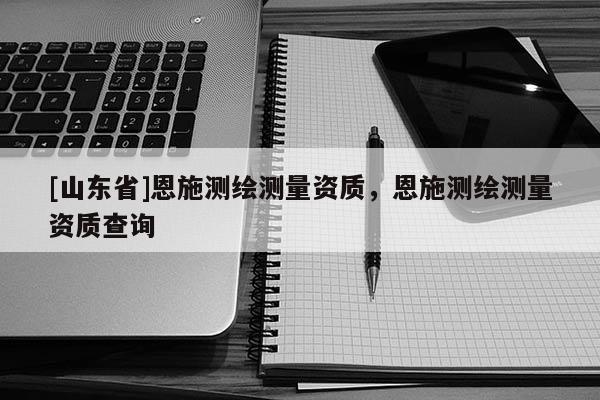 [山东省]恩施测绘测量资质，恩施测绘测量资质查询