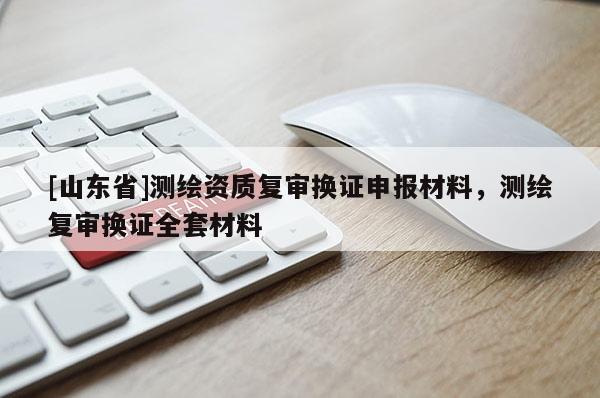 [山东省]测绘资质复审换证申报材料，测绘复审换证全套材料