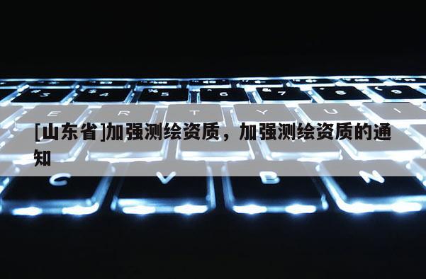 [山东省]加强测绘资质，加强测绘资质的通知
