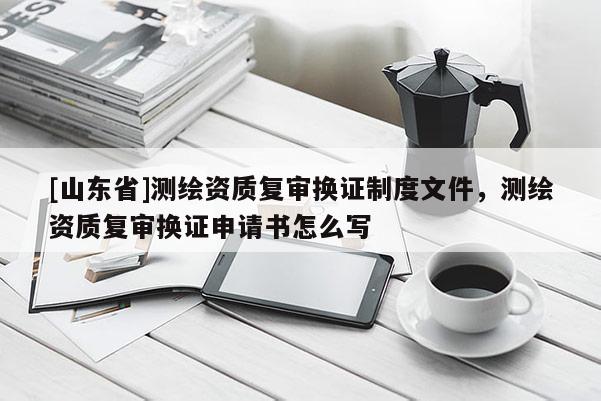 [山东省]测绘资质复审换证制度文件，测绘资质复审换证申请书怎么写