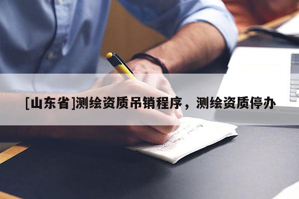 [山东省]测绘资质吊销程序，测绘资质停办