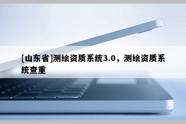 [山东省]测绘资质系统3.0，测绘资质系统查重