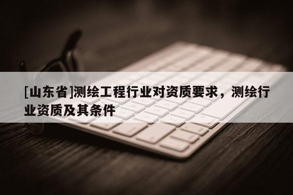 [山东省]测绘工程行业对资质要求，测绘行业资质及其条件