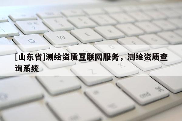 [山东省]测绘资质互联网服务，测绘资质查询系统