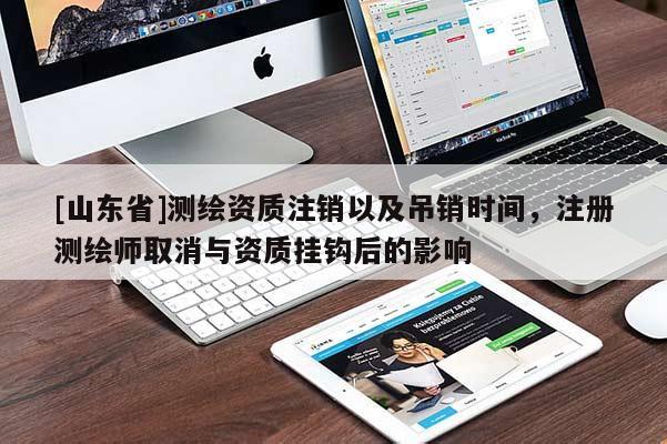 [山东省]测绘资质注销以及吊销时间，注册测绘师取消与资质挂钩后的影响