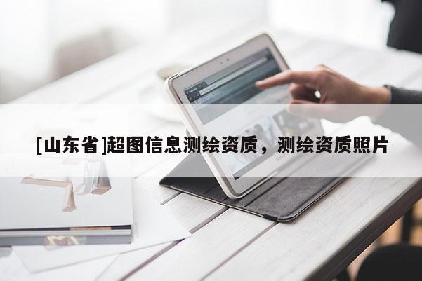 [山东省]超图信息测绘资质，测绘资质照片