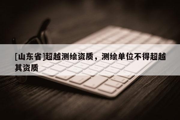 [山东省]超越测绘资质，测绘单位不得超越其资质