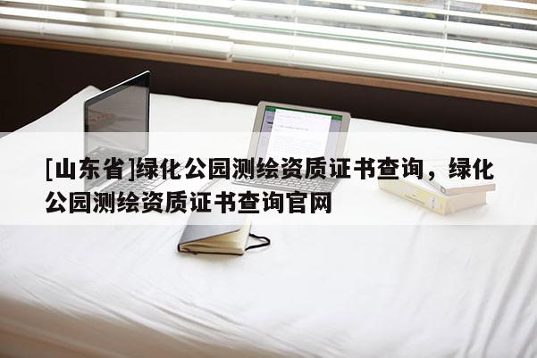 [山东省]绿化公园测绘资质证书查询，绿化公园测绘资质证书查询官网