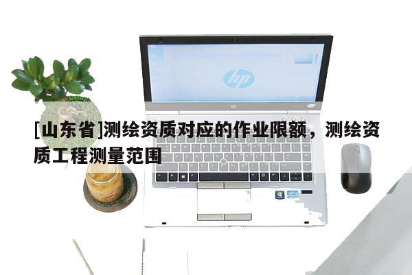 [山东省]测绘资质对应的作业限额，测绘资质工程测量范围