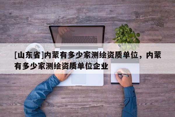 [山东省]内蒙有多少家测绘资质单位，内蒙有多少家测绘资质单位企业