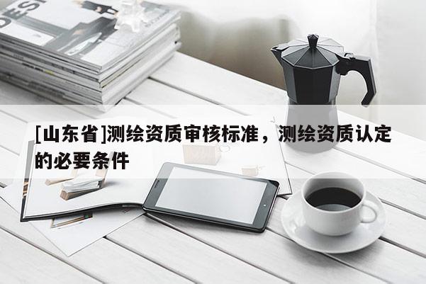 [山东省]测绘资质审核标准，测绘资质认定的必要条件