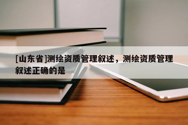 [山东省]测绘资质管理叙述，测绘资质管理叙述正确的是