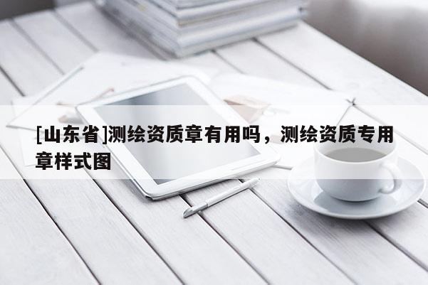 [山东省]测绘资质章有用吗，测绘资质专用章样式图