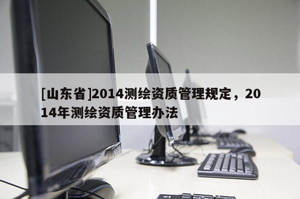 [山东省]2014测绘资质管理规定，2014年测绘资质管理办法