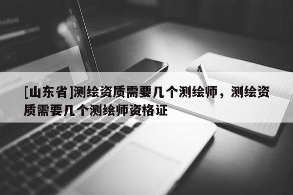 [山东省]测绘资质需要几个测绘师，测绘资质需要几个测绘师资格证