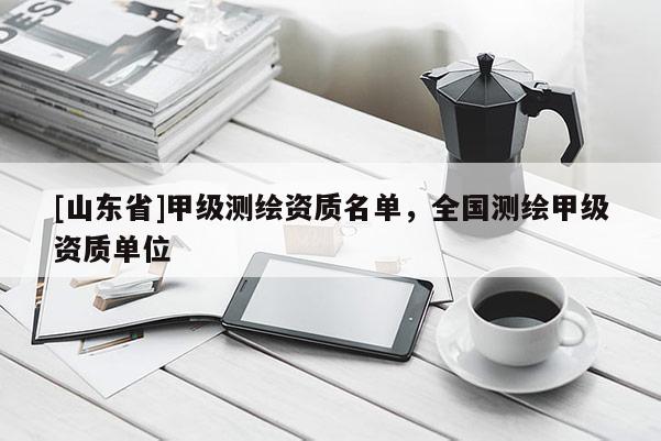 [山东省]甲级测绘资质名单，全国测绘甲级资质单位