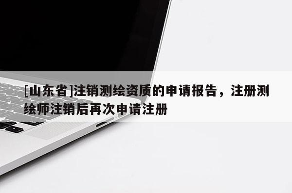 [山东省]注销测绘资质的申请报告，注册测绘师注销后再次申请注册