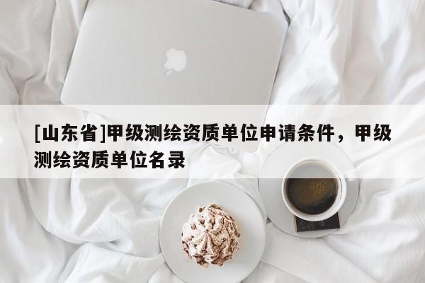 [山东省]甲级测绘资质单位申请条件，甲级测绘资质单位名录