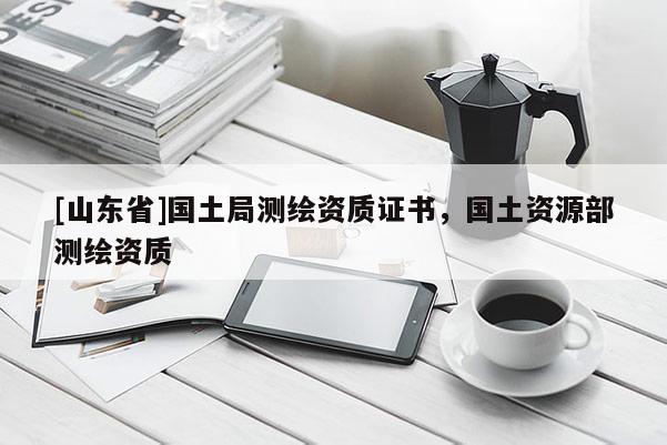 [山东省]国土局测绘资质证书，国土资源部测绘资质