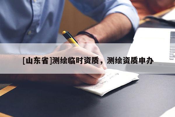 [山东省]测绘临时资质，测绘资质申办