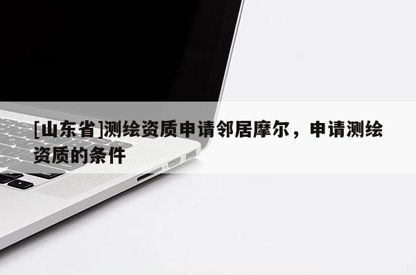 [山东省]测绘资质申请邻居摩尔，申请测绘资质的条件
