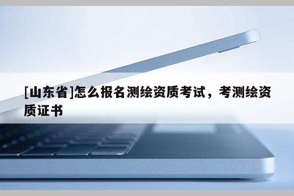 [山东省]怎么报名测绘资质考试，考测绘资质证书