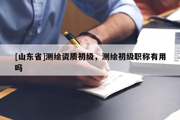 [山东省]测绘资质初级，测绘初级职称有用吗