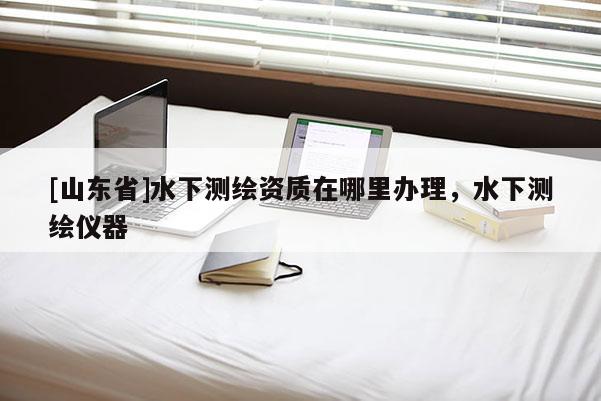 [山东省]水下测绘资质在哪里办理，水下测绘仪器