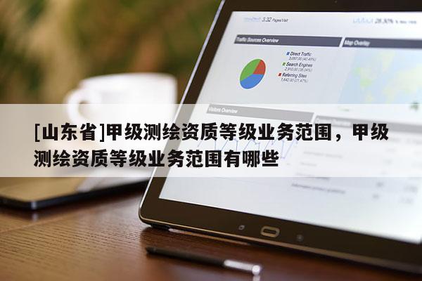 [山东省]甲级测绘资质等级业务范围，甲级测绘资质等级业务范围有哪些