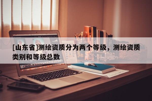 [山东省]测绘资质分为两个等级，测绘资质类别和等级总数