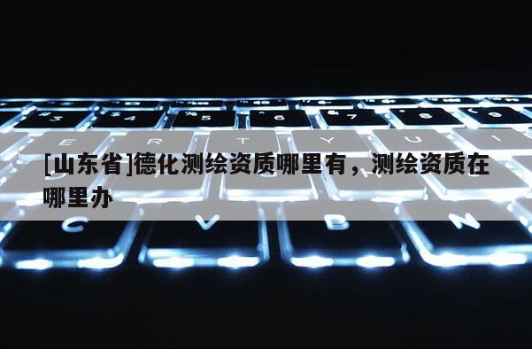 [山东省]德化测绘资质哪里有，测绘资质在哪里办