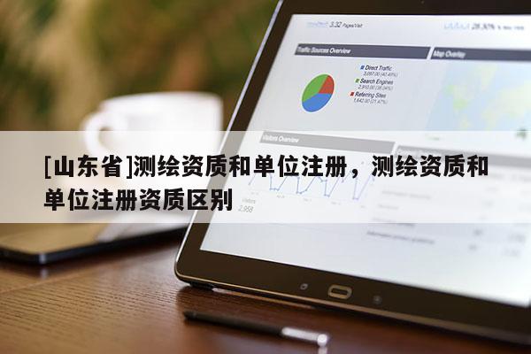 [山东省]测绘资质和单位注册，测绘资质和单位注册资质区别