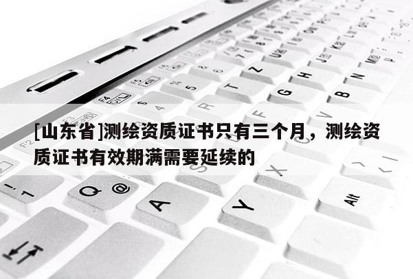 [山东省]测绘资质证书只有三个月，测绘资质证书有效期满需要延续的