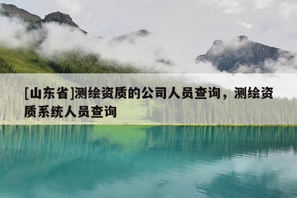 [山东省]测绘资质的公司人员查询，测绘资质系统人员查询
