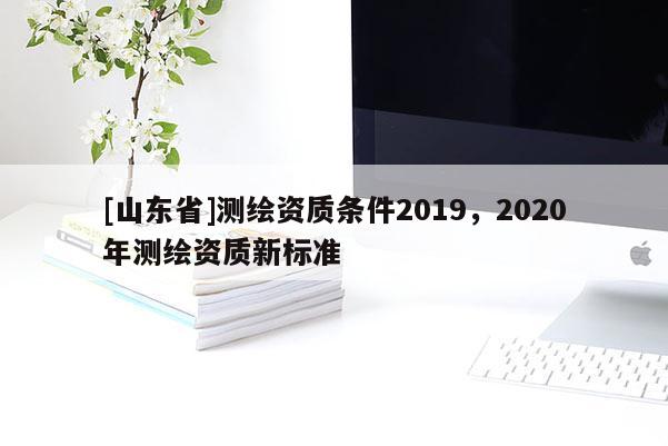 [山东省]测绘资质条件2019，2020年测绘资质新标准