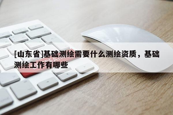 [山东省]基础测绘需要什么测绘资质，基础测绘工作有哪些