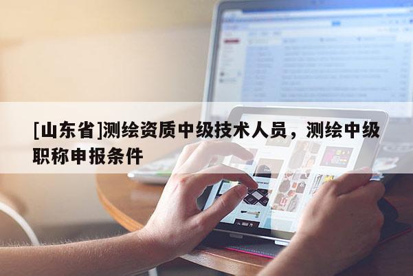 [山东省]测绘资质中级技术人员，测绘中级职称申报条件