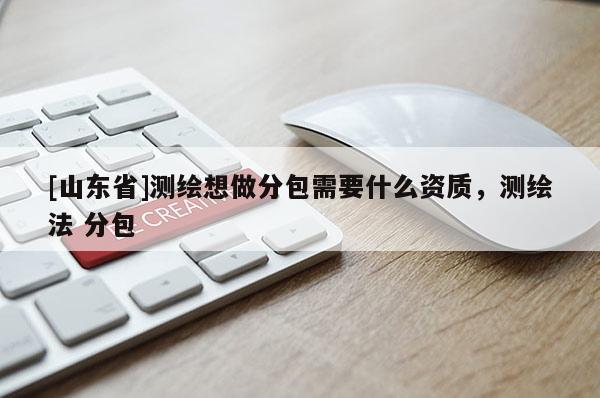 [山东省]测绘想做分包需要什么资质，测绘法 分包