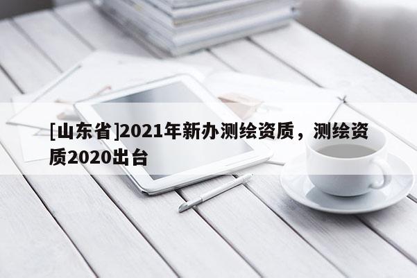 [山东省]2021年新办测绘资质，测绘资质2020出台