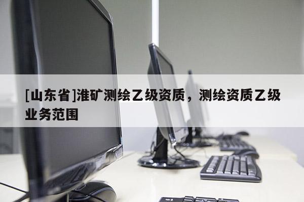 [山东省]淮矿测绘乙级资质，测绘资质乙级业务范围