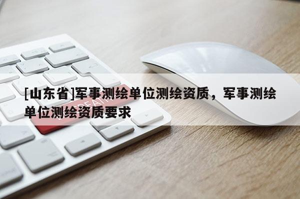 [山东省]军事测绘单位测绘资质，军事测绘单位测绘资质要求
