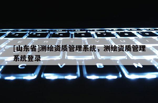 [山东省]测绘资质管理系统，测绘资质管理系统登录