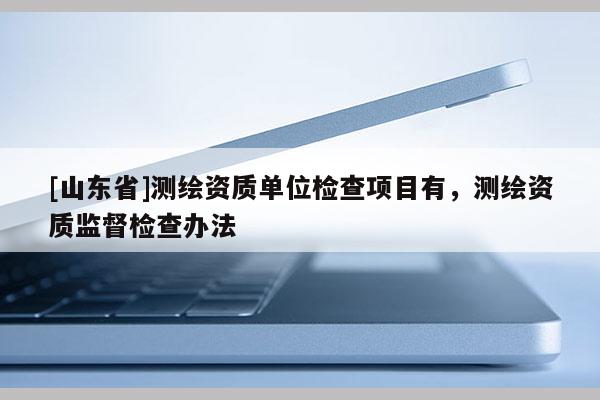 [山东省]测绘资质单位检查项目有，测绘资质监督检查办法